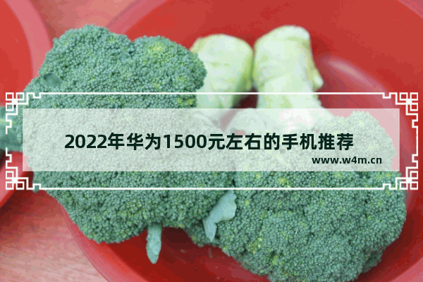 2022年华为1500元左右的手机推荐 实用手机推荐哪款好用一点