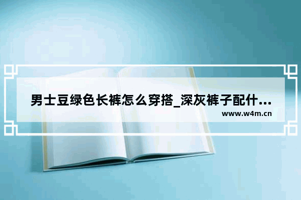 男士豆绿色长裤怎么穿搭_深灰裤子配什么颜色的上衣男