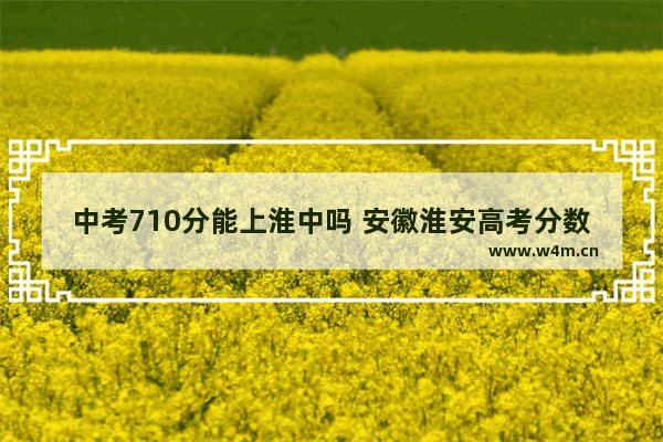 中考710分能上淮中吗 安徽淮安高考分数线是多少