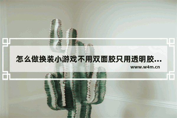 怎么做换装小游戏不用双面胶只用透明胶 换装小游戏推荐女生不用看广告