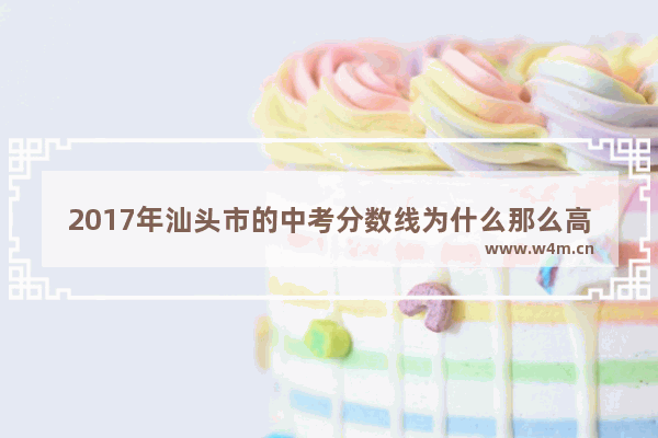 2017年汕头市的中考分数线为什么那么高 汕头以前高考分数线高吗