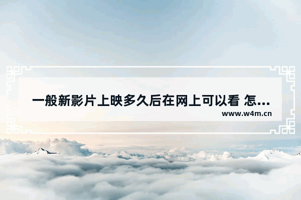 一般新影片上映多久后在网上可以看 怎样才可以看到最新电影