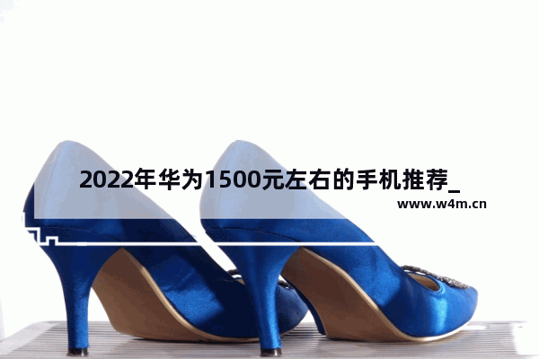 2022年华为1500元左右的手机推荐_一千多块手机推荐哪款好用