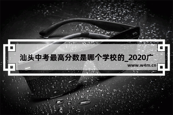 汕头中考最高分数是哪个学校的_2020广东高考五百分排名多少