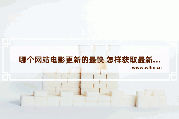 哪个网站电影更新的最快 怎样获取最新电影资源信息呢