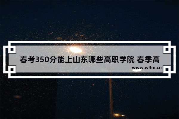 春考350分能上山东哪些高职学院 春季高考分数线山东大专