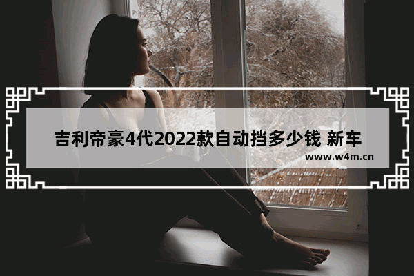 吉利帝豪4代2022款自动挡多少钱 新车推荐4万自动挡