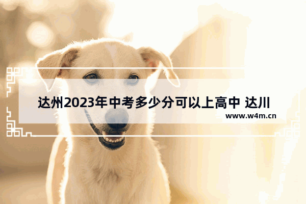 达州2023年中考多少分可以上高中 达川高考分数线排名表