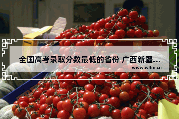 全国高考录取分数最低的省份 广西新疆高考分数线哪个低