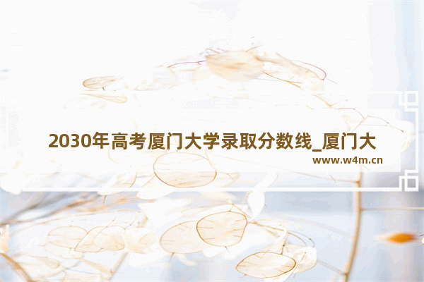 2030年高考厦门大学录取分数线_厦门大概要多少分才能上普高