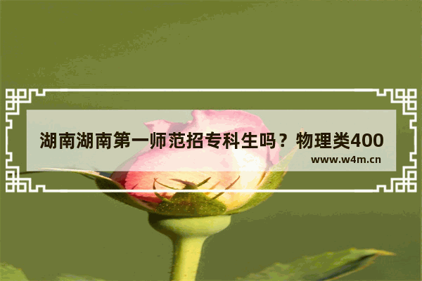 湖南湖南第一师范招专科生吗？物理类400分能上什么大学_2022湖南高考物理单科平均分多少