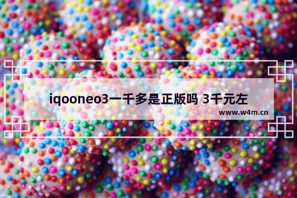 iqooneo3一千多是正版吗 3千元左右手机推荐一下