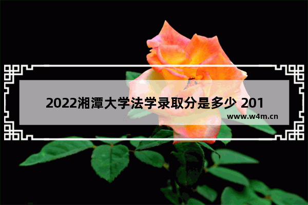 2022湘潭大学法学录取分是多少 2017湘大的高考分数线