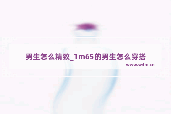 男生怎么精致_1m65的男生怎么穿搭