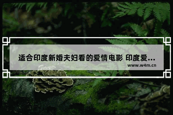 适合印度新婚夫妇看的爱情电影 印度爱情最新电影有哪些名字和电影有关