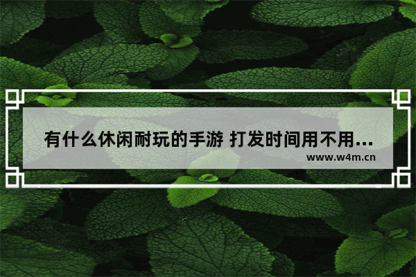 有什么休闲耐玩的手游 打发时间用不用流量不收费_电脑游戏推荐免费生存类休闲