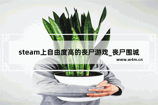 steam上自由度高的丧尸游戏_丧尸围城3steam叫什么