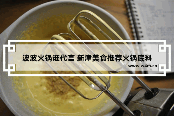 波波火锅谁代言 新津美食推荐火锅底料