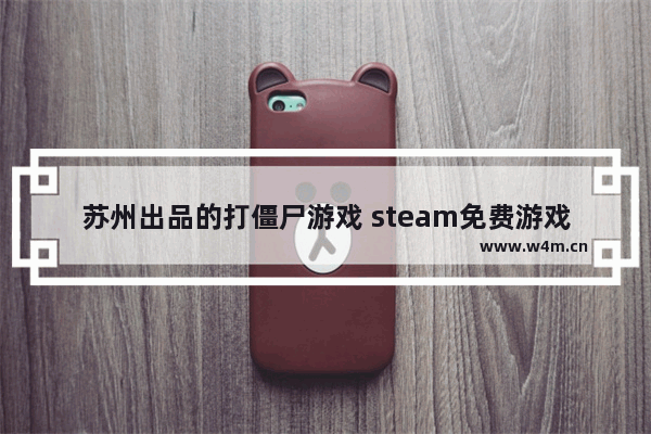 苏州出品的打僵尸游戏 steam免费游戏推荐丧尸生存沙盒