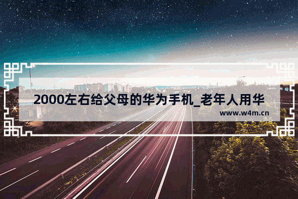 2000左右给父母的华为手机_老年人用华为哪款最好