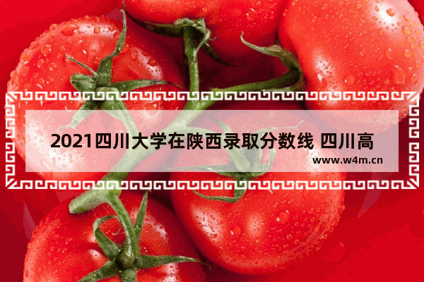 2021四川大学在陕西录取分数线 四川高考分数线陕西