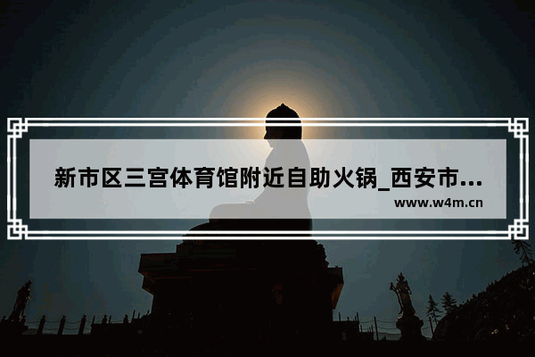 新市区三宫体育馆附近自助火锅_西安市长安区韦曲镇那里有自主火锅