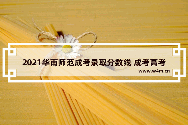 2021华南师范成考录取分数线 成考高考分数线怎么定