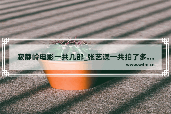 寂静岭电影一共几部_张艺谋一共拍了多少部电影？最经典的一部是什么呢