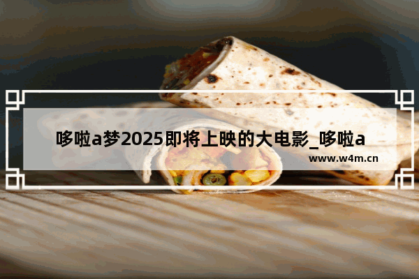 哆啦a梦2025即将上映的大电影_哆啦a梦2023年推出什么电影