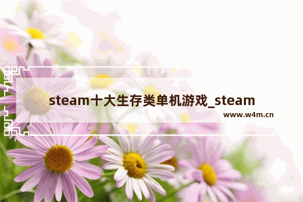 steam十大生存类单机游戏_steam十大必买便宜单机游戏