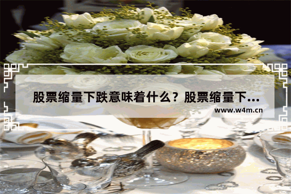 股票缩量下跌意味着什么？股票缩量下跌意 股票缩量下跌说明什么