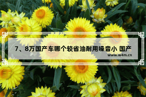 7、8万国产车哪个较省油耐用噪音小 国产5-8万新车推荐哪款好点