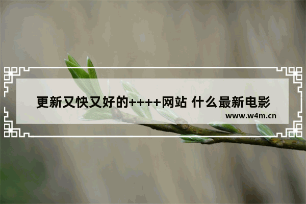 更新又快又好的++++网站 什么最新电影好