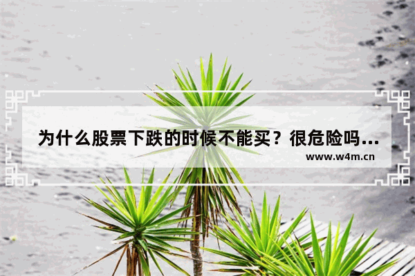 为什么股票下跌的时候不能买？很危险吗_为什么股票跌了卖不了