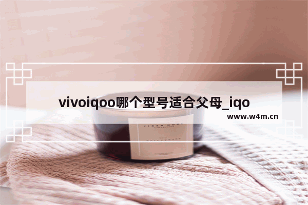 vivoiqoo哪个型号适合父母_iqooz7x给父母用可以吗