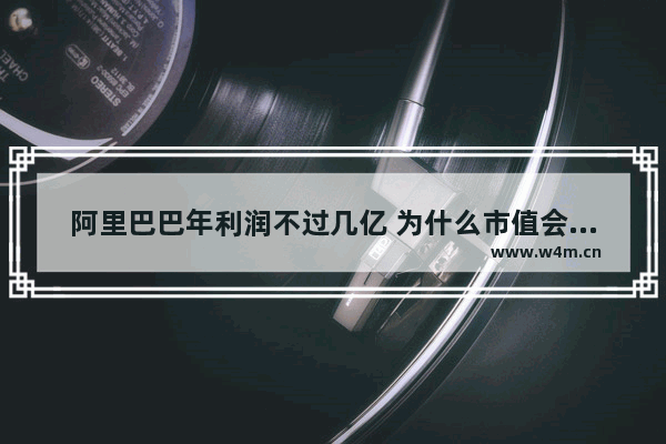 阿里巴巴年利润不过几亿 为什么市值会那么多 阿里巴巴股票为啥暴涨