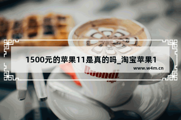 1500元的苹果11是真的吗_淘宝苹果12pro一千多可信吗