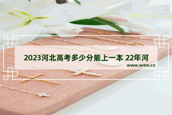 2023河北高考多少分能上一本 22年河北高考分数线预测