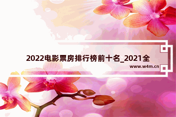 2022电影票房排行榜前十名_2021全球电影票房排行前十名