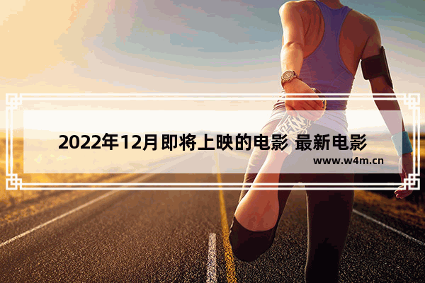 2022年12月即将上映的电影 最新电影更新消息