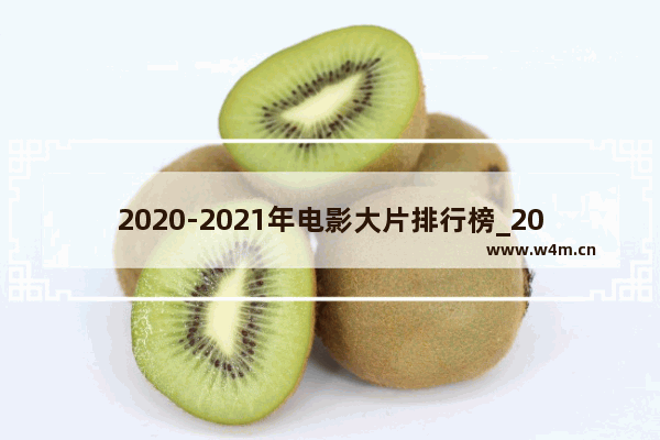 2020-2021年电影大片排行榜_2021最火十部电影国产已上映喜剧