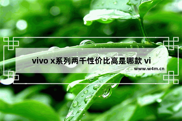 vivo x系列两千性价比高是哪款 vivo手机推荐性价比高一千2左右