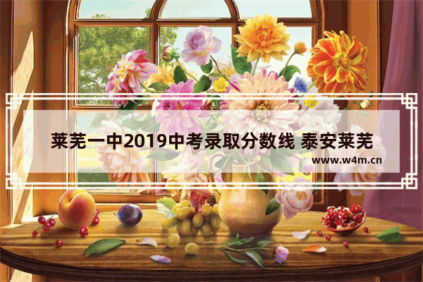 莱芜一中2019中考录取分数线 泰安莱芜高考分数线是多少