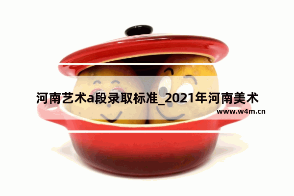 河南艺术a段录取标准_2021年河南美术分数线