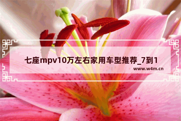 七座mpv10万左右家用车型推荐_7到10万的七座自动挡汽车买哪一款汽车最好