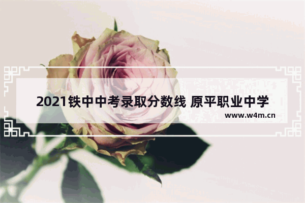 2021铁中中考录取分数线 原平职业中学高考分数线