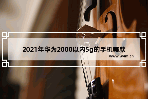 2021年华为2000以内5g的手机哪款性价比高 华为两千五内手机推荐