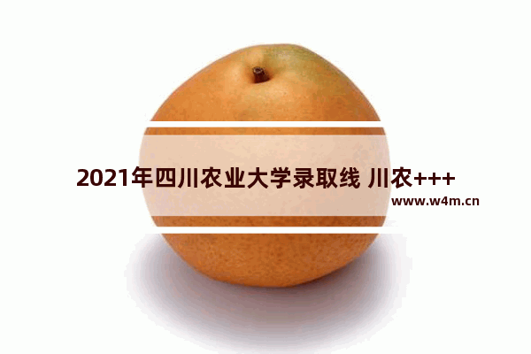 2021年四川农业大学录取线 川农++++分数线