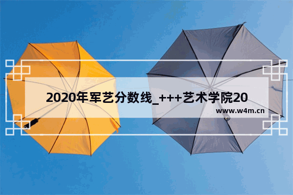 2020年军艺分数线_+++艺术学院2020录取分数线