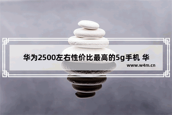 华为2500左右性价比最高的5g手机 华为五千多手机推荐哪款